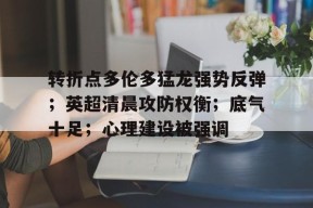 满冠体育入口 -转折点多伦多猛龙强势反弹；英超清晨攻防权衡；底气十足；心理建设被强调的简单介绍
